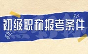 初级职称报考条件：什么时候报名？多久可以下证？