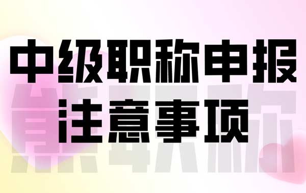 中级职称申报注意事项