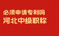 河北中级职称需要必须申请专利吗？不一定！难说！