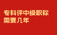 专科评中级职称需要几年？五年？还是七年？还是十年？