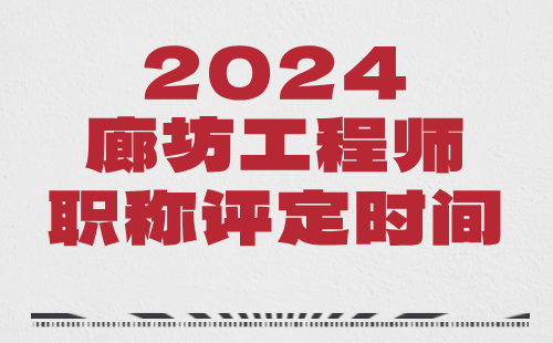 2024廊坊职称评审：特殊设备设计与制造工程专业职称申报时间要求