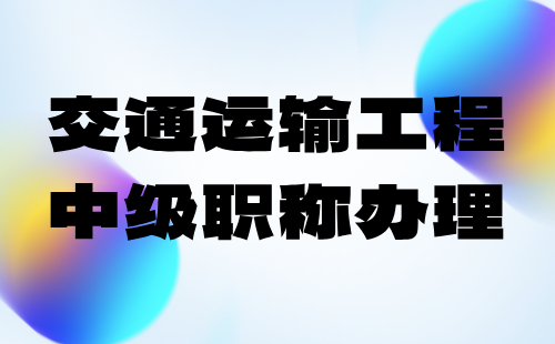 2024年交通运输工程中级职称办理：交通设施(含房建,标志标线,附