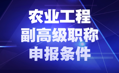 2024农业工程副高职称申报条件：农业工程专业职称评定要求