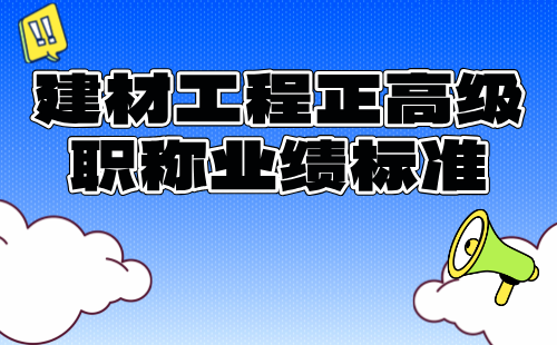 2024建材工程正高级职称报名条件：建筑材料工程专业职称业绩标准