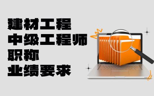 2024建材工程中级工程师职称申请条件：建筑材料工程专业职称业绩要