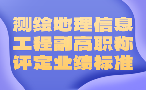 2024测绘地理信息工程副高职称评定条件：地理信息专业职称申报业绩