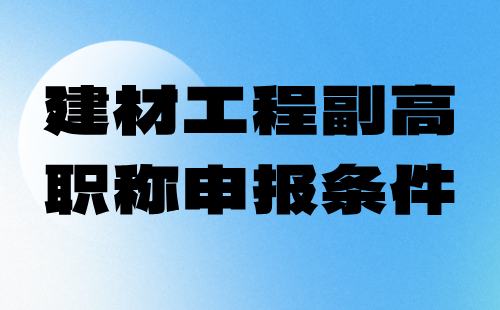 建材工程2024年副高职称申报条件：建筑材料工程专业申报工程师