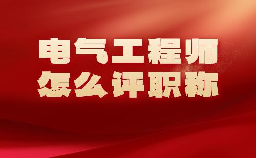 电气工程师怎么评职称？按照这些要求走，不难！