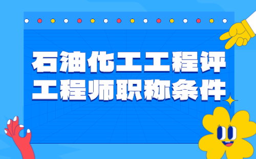 【石油化工工程】2024评工程师职称条件：石油与石油炼制专业中级工