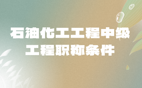 2024【石油化工工程】中级工程职称条件：石油化工专业中级职称证书