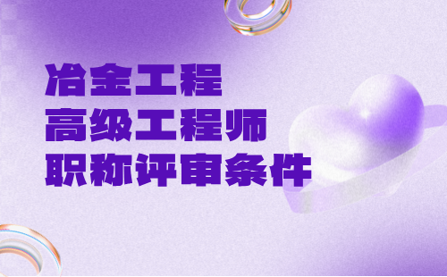 冶金工程2024正高级专业技术职称：冶金耐火材料专业工程师办理条件