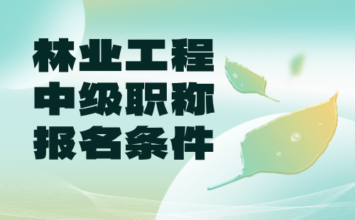 【林业工程】2024年工程职称条件：林草生态修复专业中级工程师职称