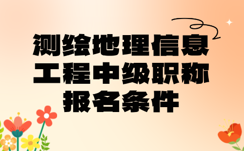 测绘地理信息工程中级职称条件