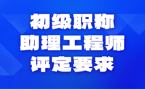 初级职称助理工程师评定要求：仔细看看，是不是您刚发现这些问题！