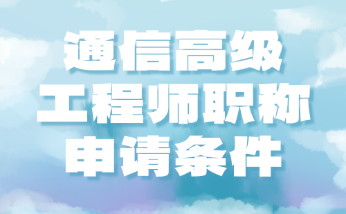 2024年北京通信高级工程师职称申请条件：通信互联网技术专业